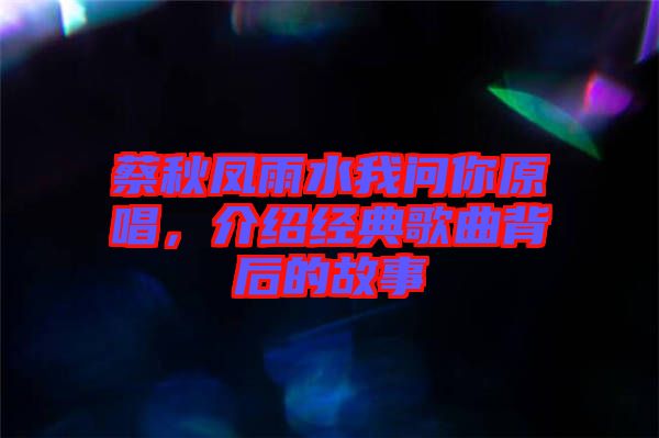 蔡秋鳳雨水我問(wèn)你原唱，介紹經(jīng)典歌曲背后的故事