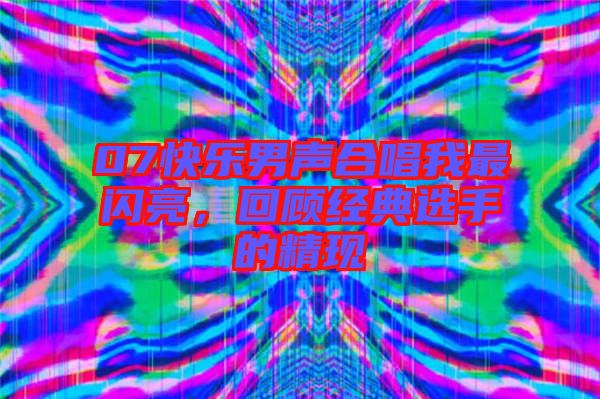 07快樂男聲合唱我最閃亮，回顧經典選手的精現(xiàn)