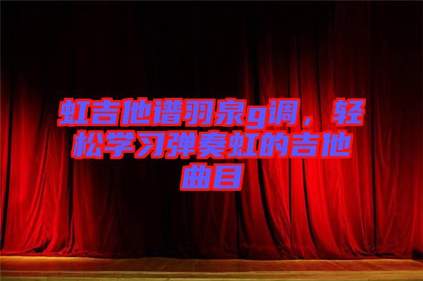 虹吉他譜羽泉g調(diào)，輕松學(xué)習(xí)彈奏虹的吉他曲目