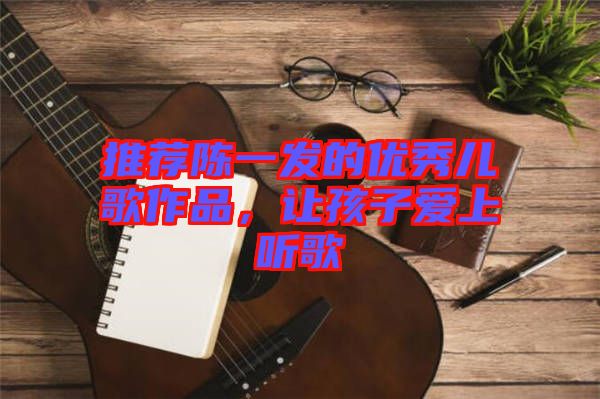 推薦陳一發的優秀兒歌作品，讓孩子愛上聽歌