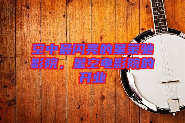 空中最閃亮的星策馳影院，星空電影院的開業