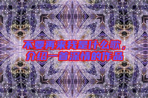 不要再來我是什么歌，介紹一首深情的作品