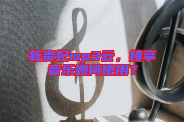 新貴妃mp3云，接享音樂如何使用？