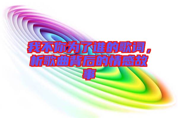 我不你為了誰的歌詞，析歌曲背后的情感故事