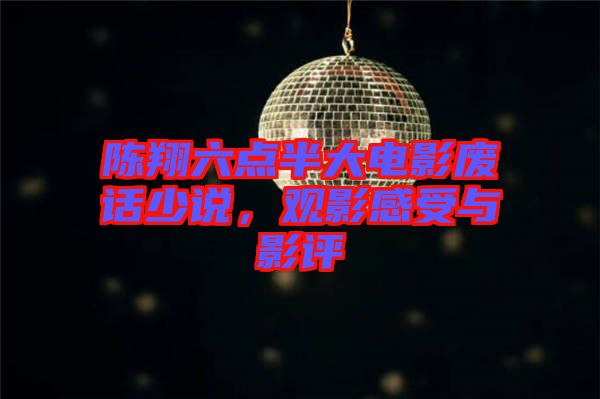 陳翔六點半大電影廢話少說，觀影感受與影評