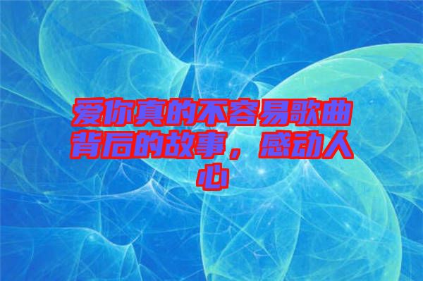 愛你真的不容易歌曲背后的故事，感動人心
