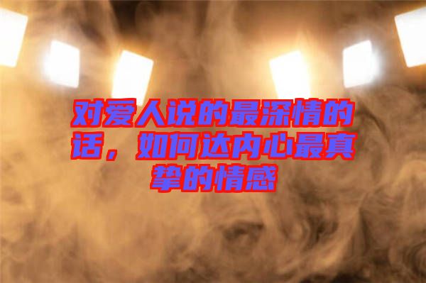 對(duì)愛人說的最深情的話，如何達(dá)內(nèi)心最真摯的情感