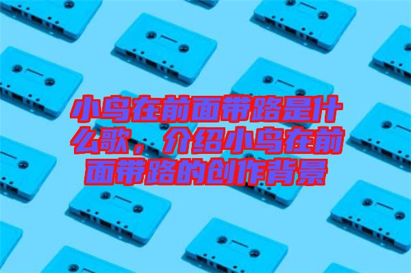 小鳥在前面帶路是什么歌，介紹小鳥在前面帶路的創作背景
