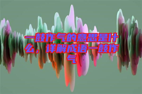 一鼓作氣的意思是什么，詳解成語一鼓作氣