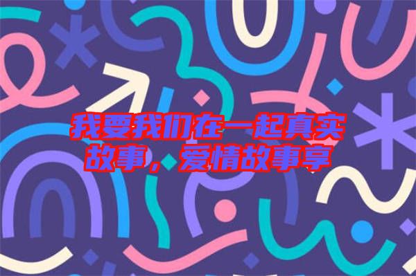 我要我們?cè)谝黄鹫鎸?shí)故事，愛情故事享