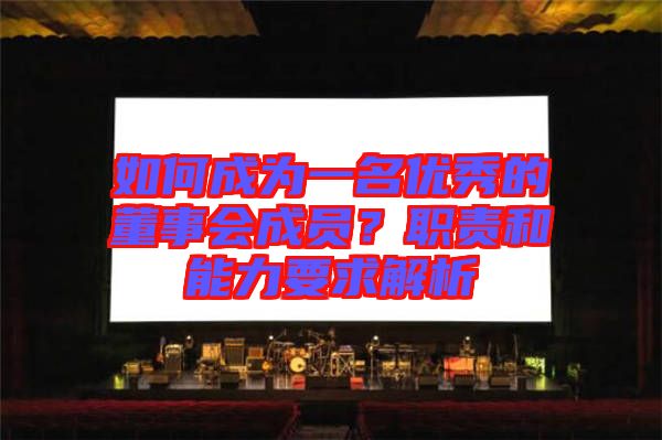 如何成為一名優(yōu)秀的董事會(huì)成員？職責(zé)和能力要求解析