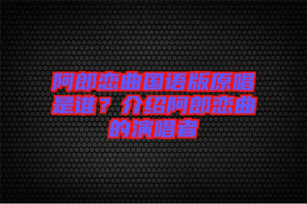 阿郎戀曲國語版原唱是誰？介紹阿郎戀曲的演唱者