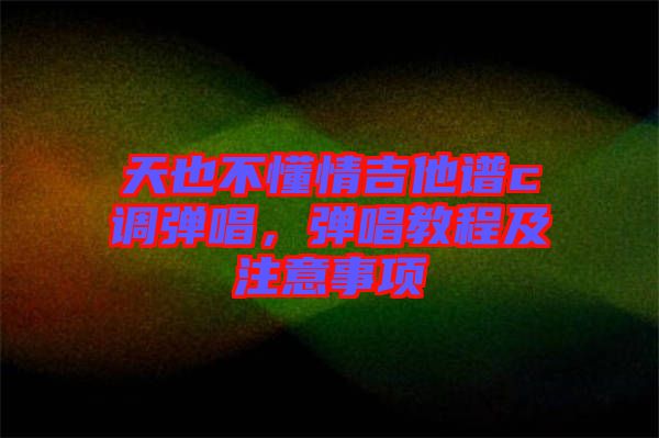 天也不懂情吉他譜c調彈唱，彈唱教程及注意事項