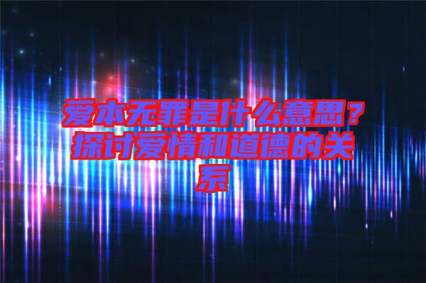 愛本無罪是什么意思？探討愛情和道德的關系