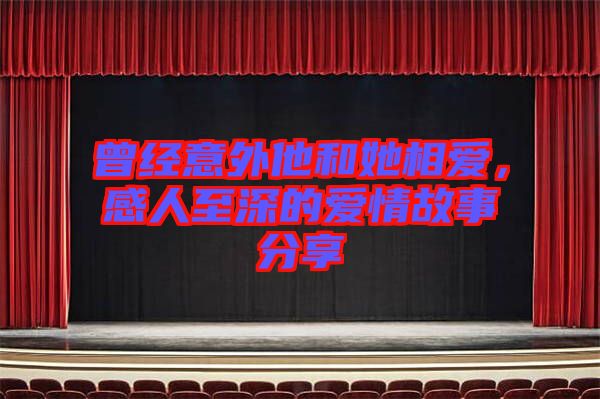 曾經(jīng)意外他和她相愛，感人至深的愛情故事分享