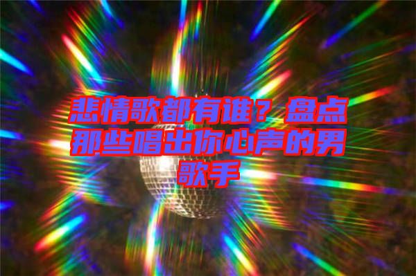 悲情歌都有誰？盤點那些唱出你心聲的男歌手