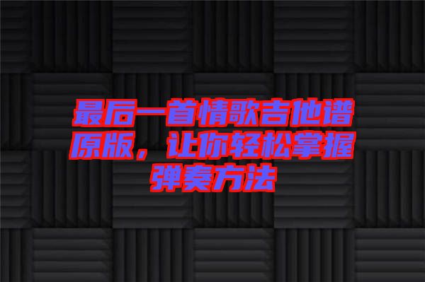 最后一首情歌吉他譜原版，讓你輕松掌握彈奏方法