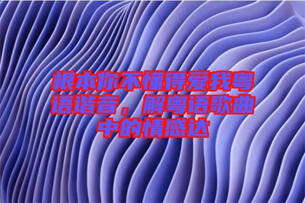 根本你不懂得愛我粵語諧音，解粵語歌曲中的情感達