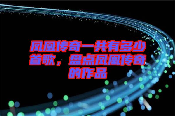 鳳凰傳奇一共有多少首歌，盤點(diǎn)鳳凰傳奇的作品