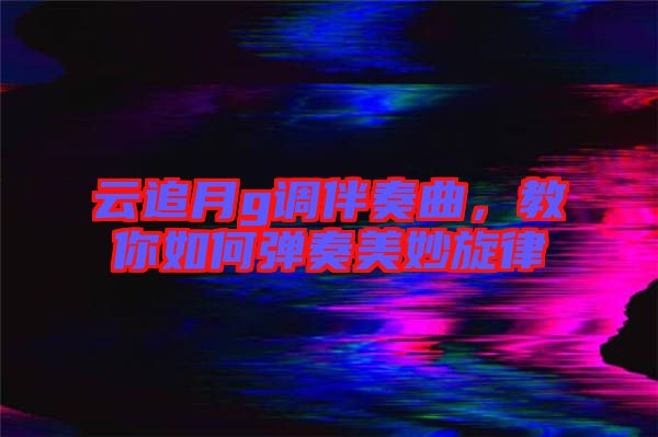 云追月g調伴奏曲，教你如何彈奏美妙旋律