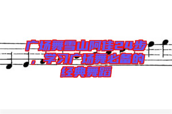 廣場舞雪山阿佳24步，學習廣場舞必備的經典舞蹈