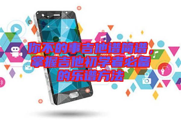 你不的事吉他譜簡譜，掌握吉他初學(xué)者必備的樂譜方法