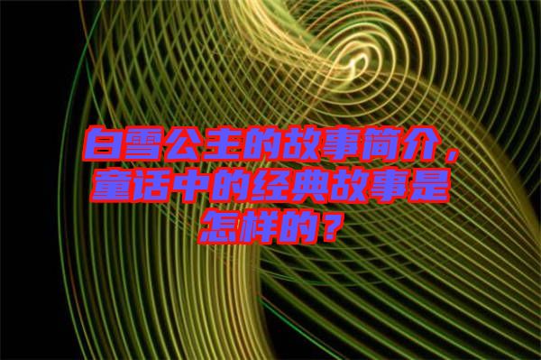 白雪公主的故事簡介，童話中的經典故事是怎樣的？