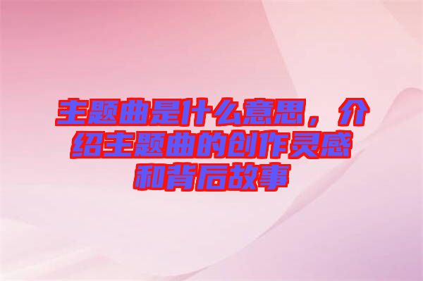 主題曲是什么意思，介紹主題曲的創作靈感和背后故事