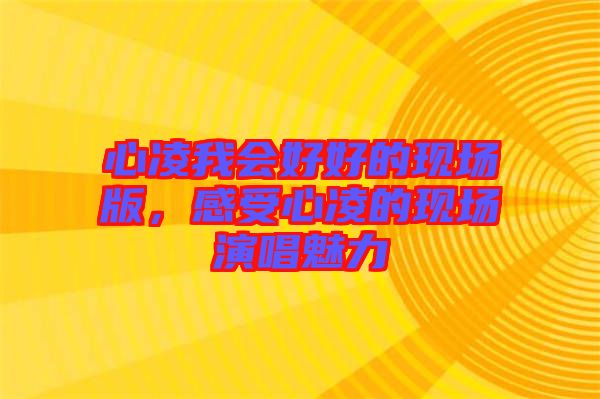心凌我會好好的現(xiàn)場版，感受心凌的現(xiàn)場演唱魅力