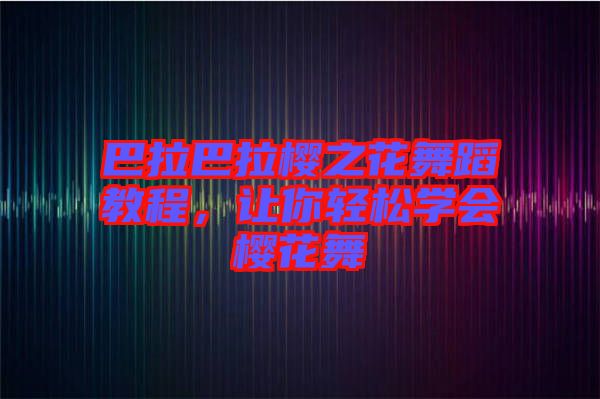 巴拉巴拉櫻之花舞蹈教程，讓你輕松學會櫻花舞