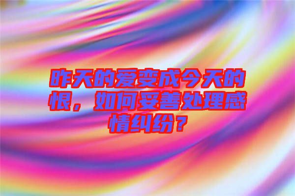 昨天的愛變成今天的恨，如何妥善處理感情糾紛？