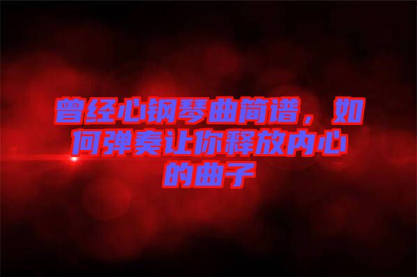 曾經心鋼琴曲簡譜，如何彈奏讓你釋放內心的曲子