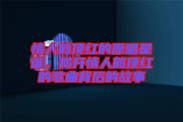 情人鶴頂紅的原唱是誰，揭開情人鶴頂紅的歌曲背后的故事