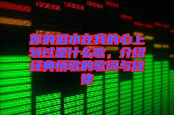 你的淚水在我的心上劃過是什么歌，介紹經典情歌的歌詞與旋律
