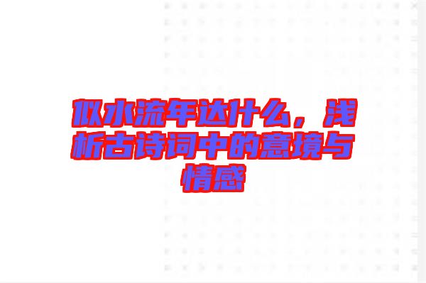 似水流年達(dá)什么，淺析古詩詞中的意境與情感