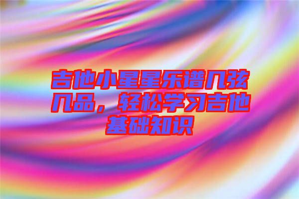 吉他小星星樂譜幾弦?guī)灼?，輕松學習吉他基礎(chǔ)知識