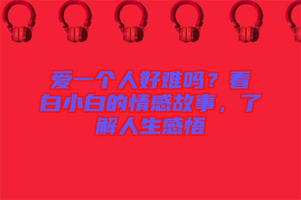 愛一個人好難嗎？看白小白的情感故事，了解人生感悟