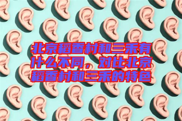 北京稻香村和三禾有什么不同，對比北京稻香村和三禾的特色
