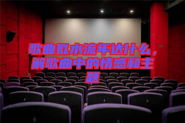 歌曲似水流年達什么，解歌曲中的情感和主題