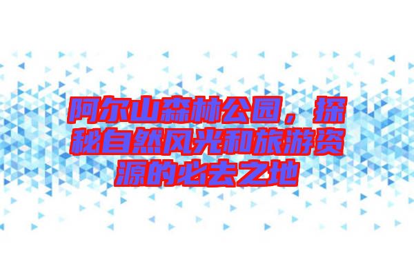 阿爾山森林公園，探秘自然風(fēng)光和旅游資源的必去之地