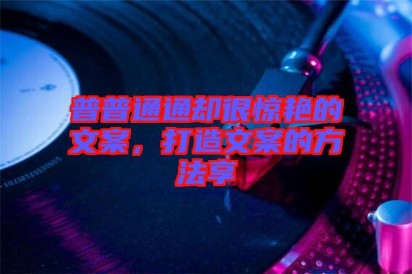 普普通通卻很驚艷的文案，打造文案的方法享