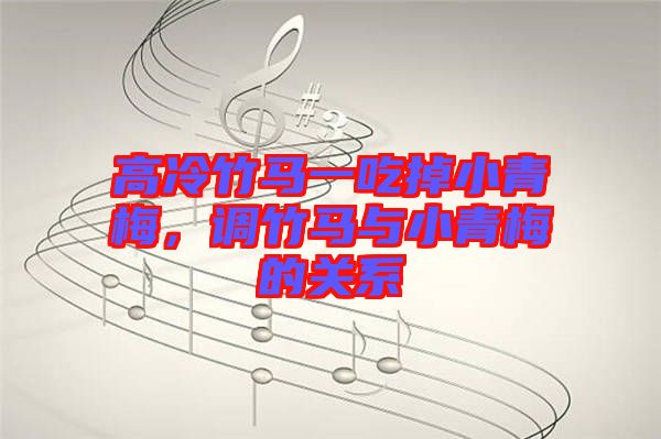 高冷竹馬一吃掉小青梅，調(diào)竹馬與小青梅的關(guān)系