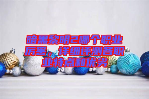 暗黑黎明2哪個職業厲害，詳細評測各職業特點和優劣