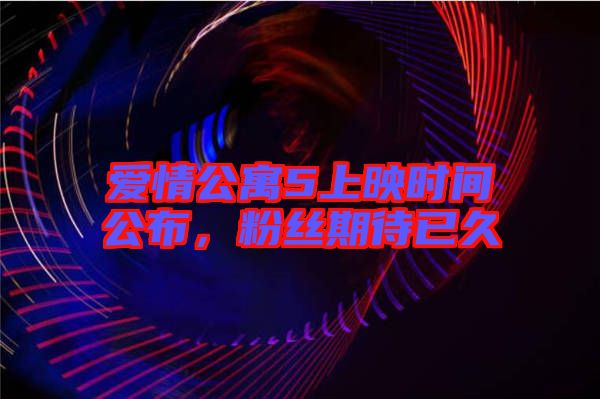 愛(ài)情公寓5上映時(shí)間公布，粉絲期待已久