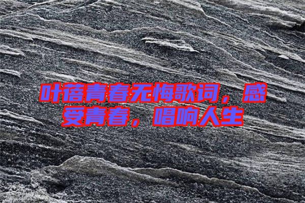 葉蓓青春無(wú)悔歌詞，感受青春，唱響人生
