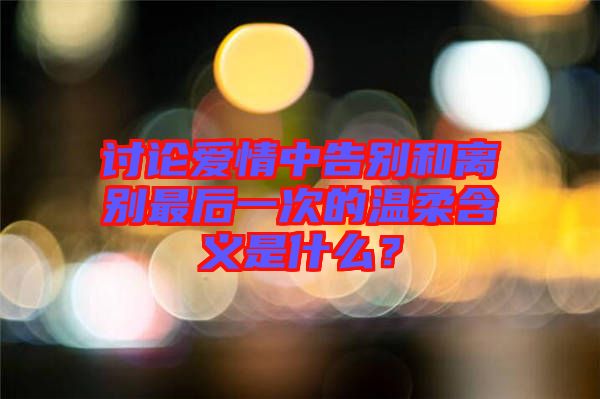 討論愛情中告別和離別最后一次的溫柔含義是什么？