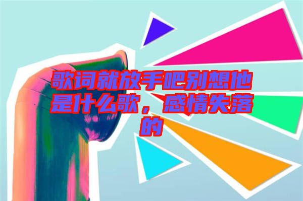 歌詞就放手吧別想他是什么歌，感情失落的