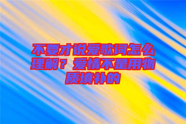 不要才說愛歌詞怎么理解？愛情不是用物質填補的