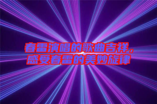 春雷演唱的歌曲吉祥，感受春雷的美妙旋律