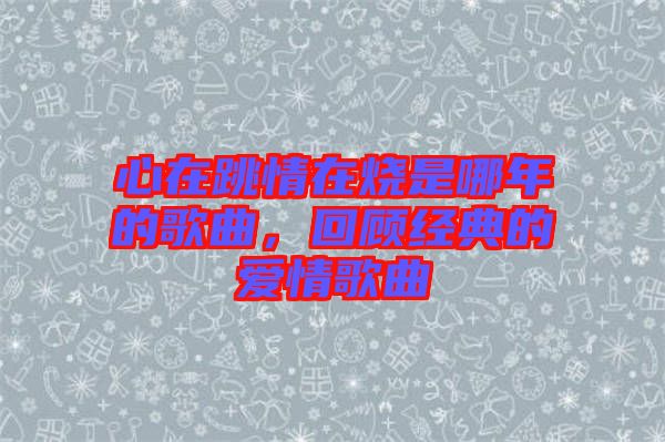 心在跳情在燒是哪年的歌曲，回顧經(jīng)典的愛情歌曲